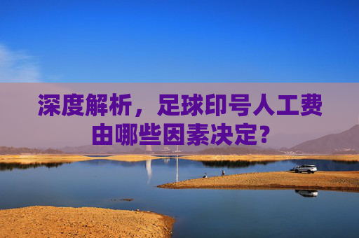 深度解析,足球印号人工费由哪些因素决定?
