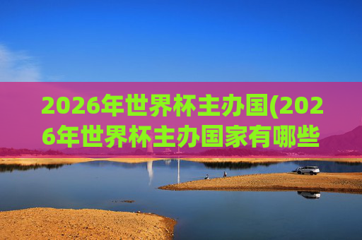 2026年世界杯主办国(2026年世界杯主办国家有哪些)