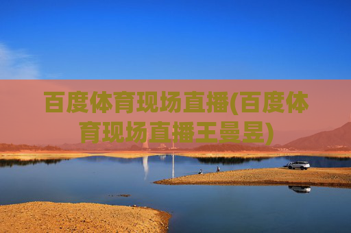 百度体育现场直播(百度体育现场直播王曼昱)