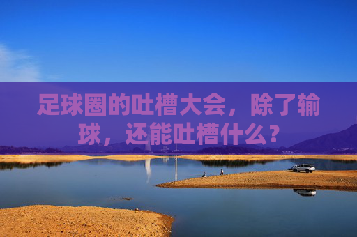足球圈的吐槽大会，除了输球，还能吐槽什么？
