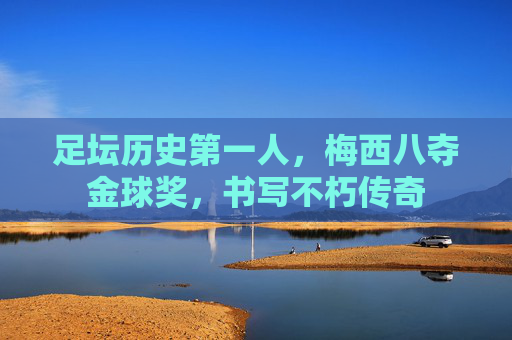足坛历史第一人,梅西八夺金球奖,书写不朽传奇