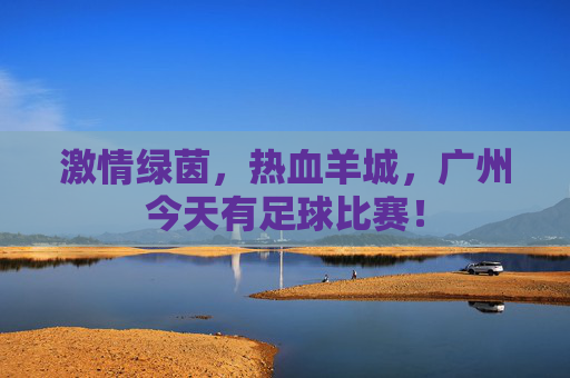 激情绿茵,热血羊城,广州今天有足球比赛!