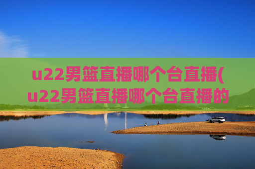 u22男篮直播哪个台直播(u22男篮直播哪个台直播的)