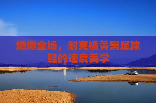 燃爆全场,耐克橘黄黑足球鞋的速度美学
