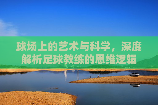 球场上的艺术与科学,深度解析足球教练的思维逻辑