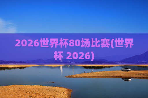 2026世界杯80场比赛(世界杯 2026)
