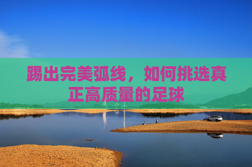 踢出完美弧线，如何挑选真正高质量的足球