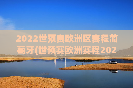 2022世预赛欧洲区赛程葡萄牙(世预赛欧洲赛程2021葡萄牙)