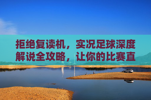 拒绝复读机,实况足球深度解说全攻略,让你的比赛直播更有人味儿