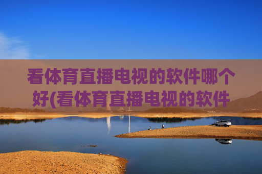 看体育直播电视的软件哪个好(看体育直播电视的软件哪个好用)