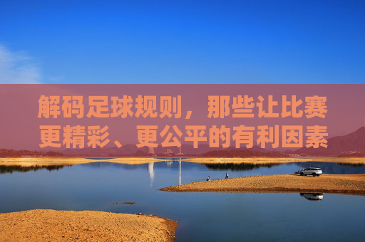 解码足球规则，那些让比赛更精彩、更公平的有利因素