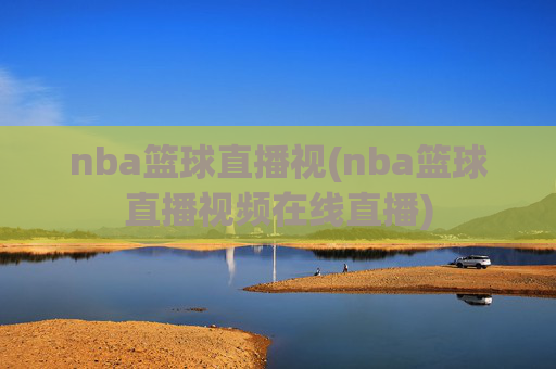 nba篮球直播视(nba篮球直播视频在线直播)