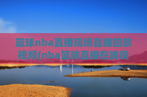 篮球nba直播现场直播回放视频(nba篮球直播在线观看高清直播视频)