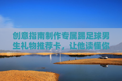 创意指南制作专属踢足球男生礼物推荐卡,让他读懂你的心意!