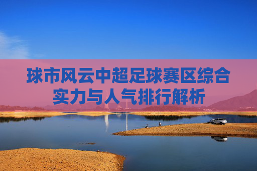 球市风云中超足球赛区综合实力与人气排行解析
