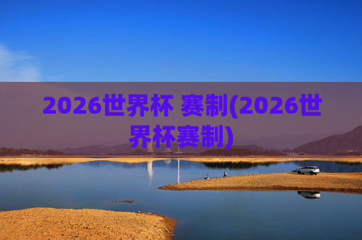 2026世界杯 赛制(2026世界杯赛制)