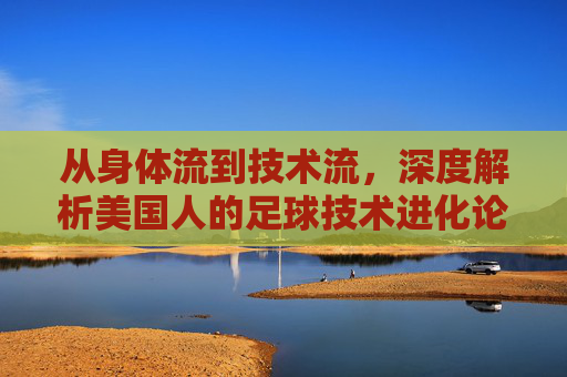 从身体流到技术流，深度解析美国人的足球技术进化论