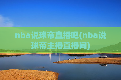 nba说球帝直播吧(nba说球帝主播直播间)