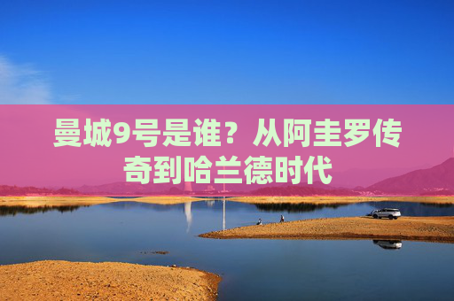 曼城9号是谁?从阿圭罗传奇到哈兰德时代