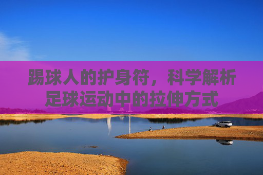 踢球人的护身符,科学解析足球运动中的拉伸方式