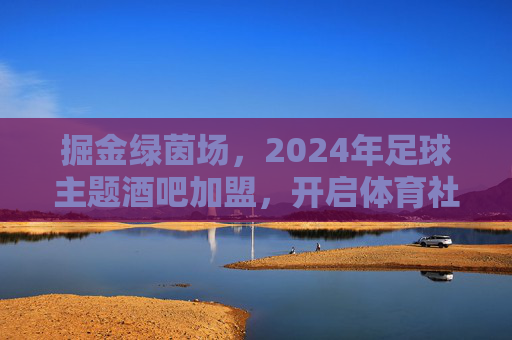 掘金绿茵场，2024年足球主题酒吧加盟，开启体育社交新蓝海