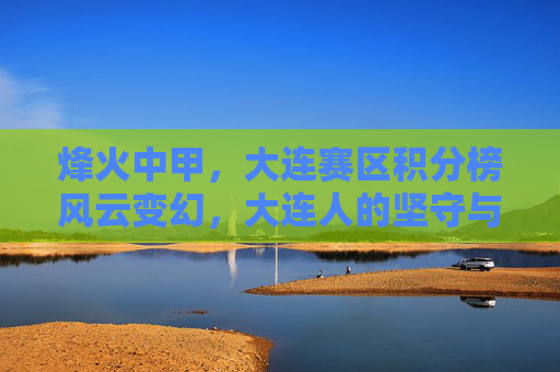 烽火中甲,大连赛区积分榜风云变幻,大连人的坚守与突围