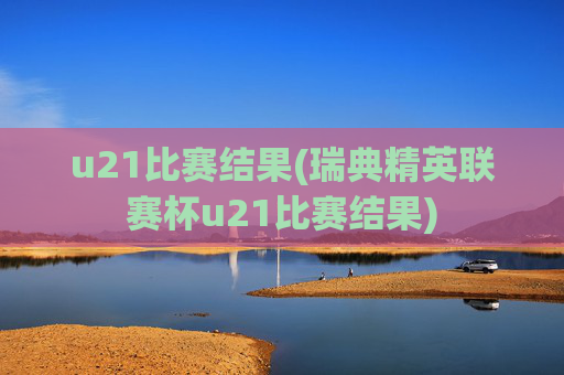 u21比赛结果(瑞典精英联赛杯u21比赛结果)