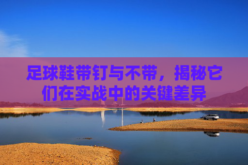 足球鞋带钉与不带，揭秘它们在实战中的关键差异