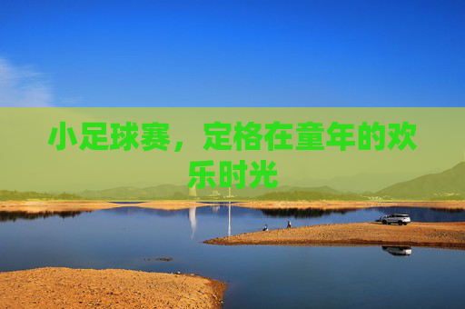 小足球赛,定格在童年的欢乐时光