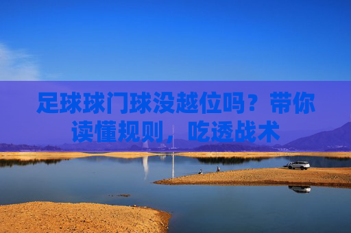 足球球门球没越位吗?带你读懂规则,吃透战术