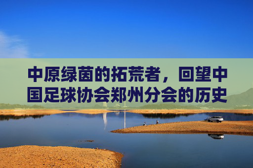 中原绿茵的拓荒者，回望中国足球协会郑州分会的历史足迹