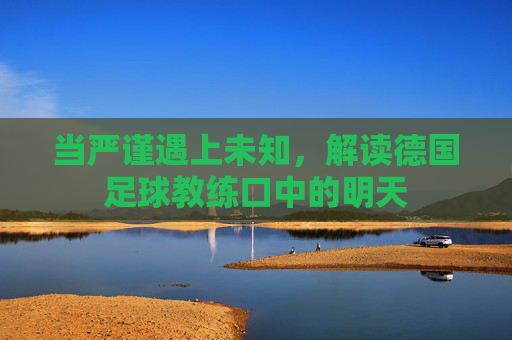 当严谨遇上未知，解读德国足球教练口中的明天