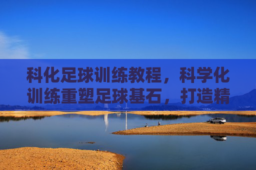 科化足球训练教程,科学化训练重塑足球基石,打造精英球员的必经之路