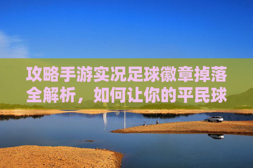 攻略手游实况足球徽章掉落全解析,如何让你的平民球员瞬间起飞?