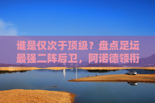 谁是仅次于顶级？盘点足坛最强二阵后卫，阿诺德领衔，豪门巨匠云集
