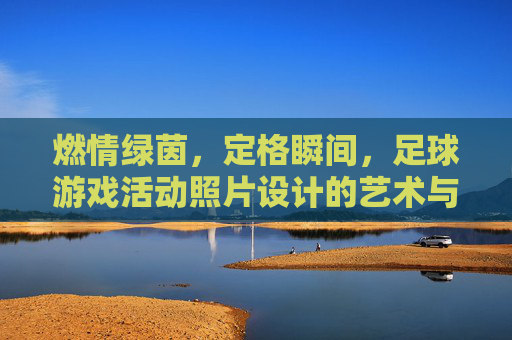 燃情绿茵，定格瞬间，足球游戏活动照片设计的艺术与技巧