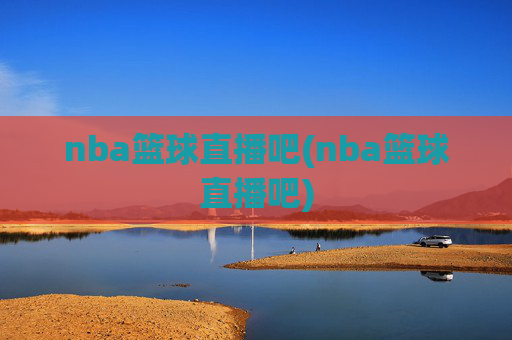 nba篮球直播吧(nba篮球直播吧)