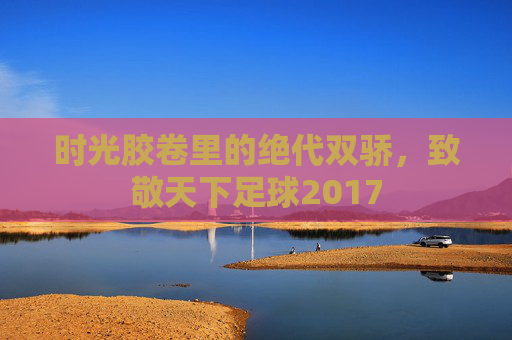 时光胶卷里的绝代双骄,致敬天下足球2017