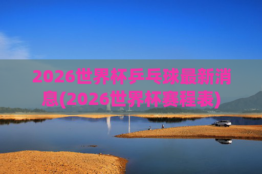 2026世界杯乒乓球最新消息(2026世界杯赛程表)