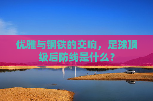 优雅与钢铁的交响，足球顶级后防线是什么？