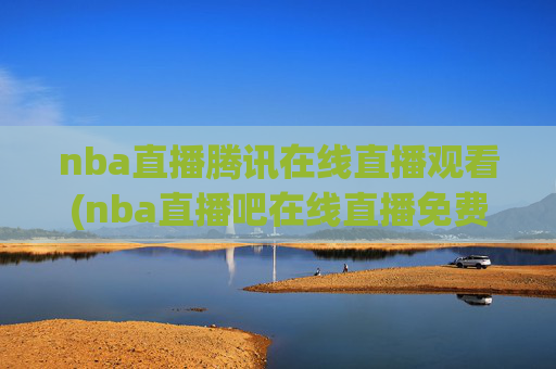 nba直播腾讯在线直播观看(nba直播吧在线直播免费观看直播高清)