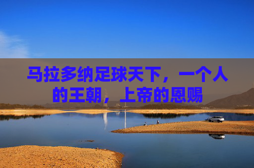 马拉多纳足球天下,一个人的王朝,上帝的恩赐