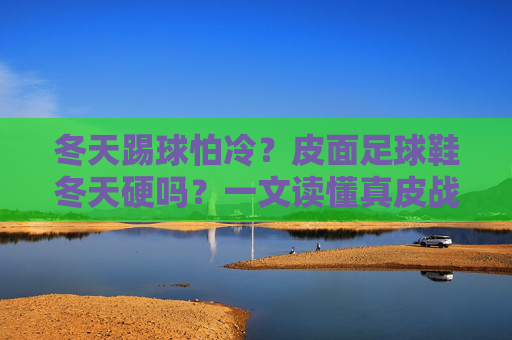 冬天踢球怕冷?皮面足球鞋冬天硬吗?一文读懂真皮战靴的保暖与舒适度