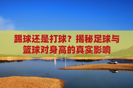 踢球还是打球?揭秘足球与篮球对身高的真实影响