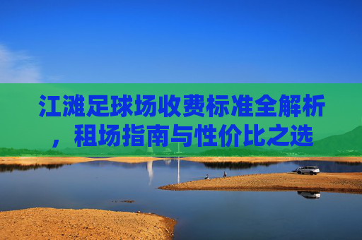 江滩足球场收费标准全解析,租场指南与性价比之选