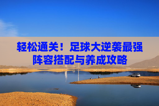 轻松通关！足球大逆袭最强阵容搭配与养成攻略