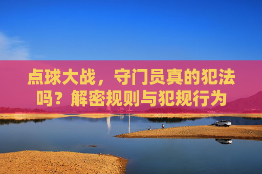 点球大战，守门员真的犯法吗？解密规则与犯规行为