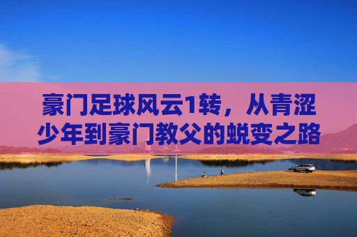 豪门足球风云1转,从青涩少年到豪门教父的蜕变之路
