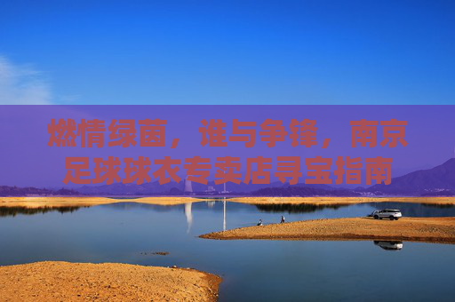 燃情绿茵,谁与争锋,南京足球球衣专卖店寻宝指南