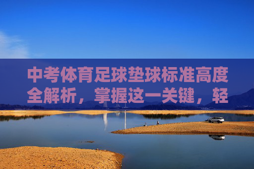 中考体育足球垫球标准高度全解析,掌握这一关键,轻松突破高分瓶颈